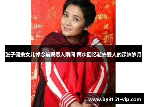 张子健携女儿悼念前妻感人瞬间 再次回忆逝去爱人的深情岁月