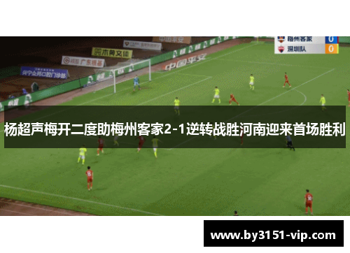 杨超声梅开二度助梅州客家2-1逆转战胜河南迎来首场胜利